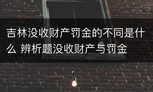 吉林没收财产罚金的不同是什么 辨析题没收财产与罚金