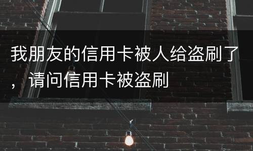 我朋友的信用卡被人给盗刷了，请问信用卡被盗刷