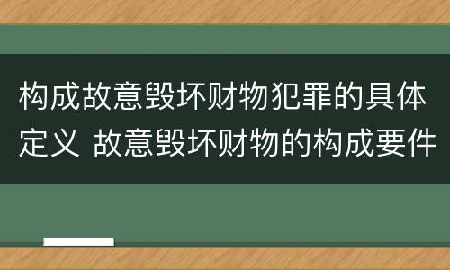 构成故意毁坏财物犯罪的具体定义 故意毁坏财物的构成要件