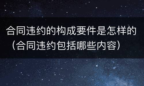 合同违约的构成要件是怎样的（合同违约包括哪些内容）