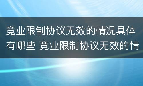 竞业限制协议无效的情况具体有哪些 竞业限制协议无效的情况具体有哪些