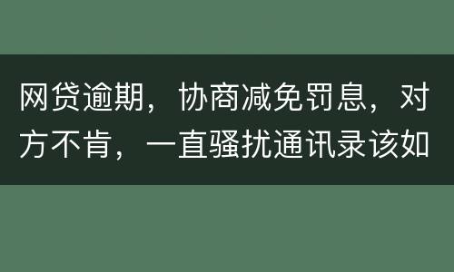 网贷逾期，协商减免罚息，对方不肯，一直骚扰通讯录该如何？罚息太高了