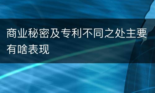 商业秘密及专利不同之处主要有啥表现