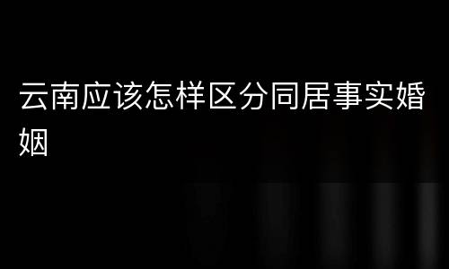 云南应该怎样区分同居事实婚姻