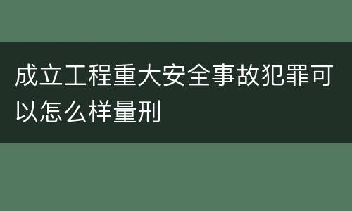 成立工程重大安全事故犯罪可以怎么样量刑