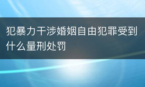 犯暴力干涉婚姻自由犯罪受到什么量刑处罚