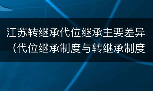 江苏转继承代位继承主要差异（代位继承制度与转继承制度有哪些不同）