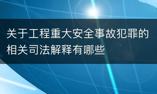 关于工程重大安全事故犯罪的相关司法解释有哪些