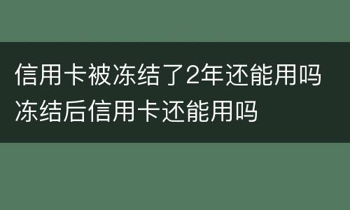 信用卡被冻结了2年还能用吗 冻结后信用卡还能用吗