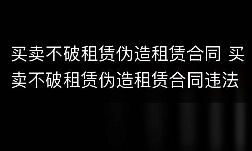 买卖不破租赁伪造租赁合同 买卖不破租赁伪造租赁合同违法吗