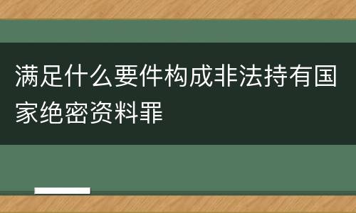 满足什么要件构成非法持有国家绝密资料罪