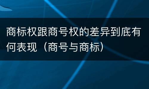 商标权跟商号权的差异到底有何表现（商号与商标）