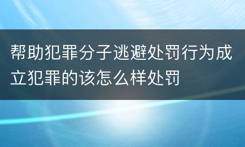 帮助犯罪分子逃避处罚行为成立犯罪的该怎么样处罚