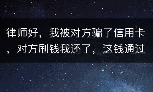 律师好，我被对方骗了信用卡，对方刷钱我还了，这钱通过法律能要回来吗