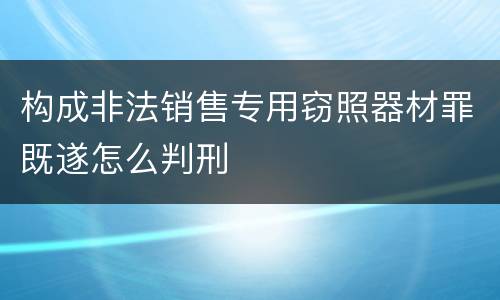 构成非法销售专用窃照器材罪既遂怎么判刑