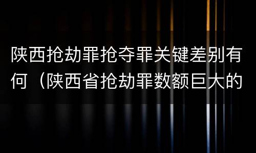 陕西抢劫罪抢夺罪关键差别有何（陕西省抢劫罪数额巨大的标准）