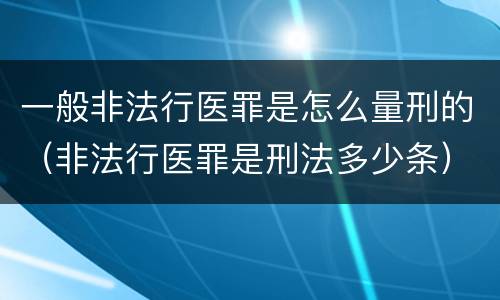 一般非法行医罪是怎么量刑的（非法行医罪是刑法多少条）