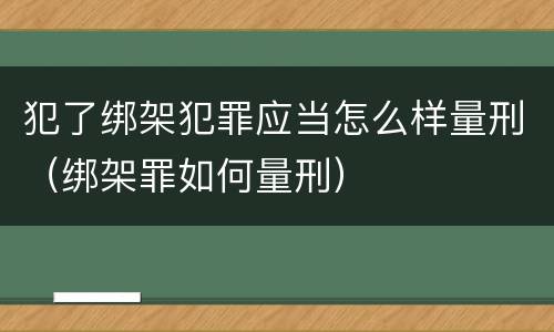 犯了绑架犯罪应当怎么样量刑（绑架罪如何量刑）