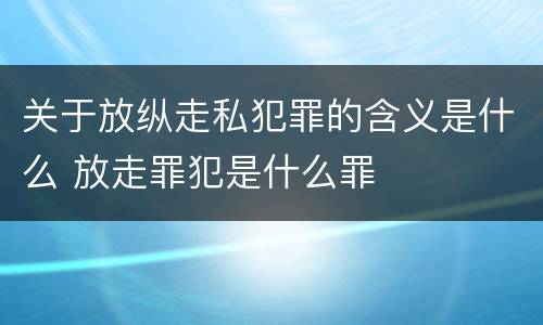 关于放纵走私犯罪的含义是什么 放走罪犯是什么罪