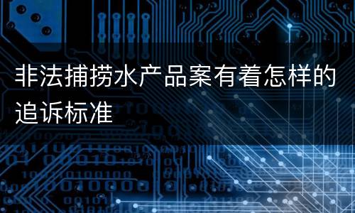 非法捕捞水产品案有着怎样的追诉标准