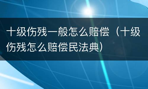 十级伤残一般怎么赔偿（十级伤残怎么赔偿民法典）