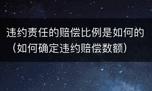 违约责任的赔偿比例是如何的（如何确定违约赔偿数额）