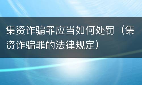 集资诈骗罪应当如何处罚（集资诈骗罪的法律规定）