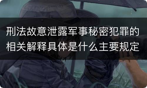 刑法故意泄露军事秘密犯罪的相关解释具体是什么主要规定