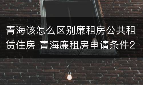 青海该怎么区别廉租房公共租赁住房 青海廉租房申请条件2020