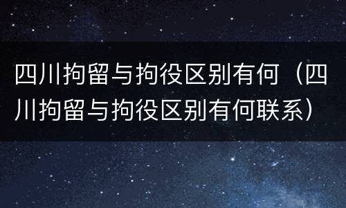 四川拘留与拘役区别有何（四川拘留与拘役区别有何联系）