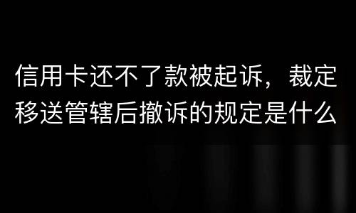 信用卡还不了款被起诉，裁定移送管辖后撤诉的规定是什么的