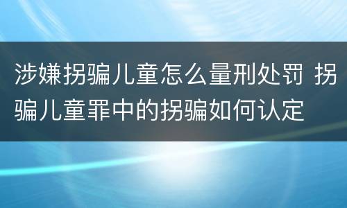 涉嫌拐骗儿童怎么量刑处罚 拐骗儿童罪中的拐骗如何认定