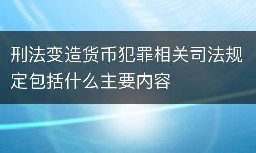 刑法变造货币犯罪相关司法规定包括什么主要内容