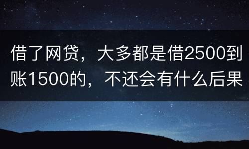 借了网贷，大多都是借2500到账1500的，不还会有什么后果