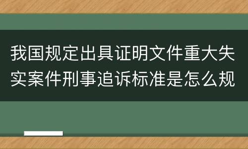 我国规定出具证明文件重大失实案件刑事追诉标准是怎么规定