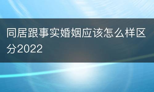 同居跟事实婚姻应该怎么样区分2022