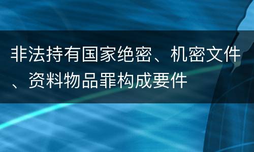 非法持有国家绝密、机密文件、资料物品罪构成要件