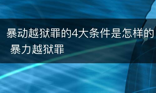 暴动越狱罪的4大条件是怎样的 暴力越狱罪