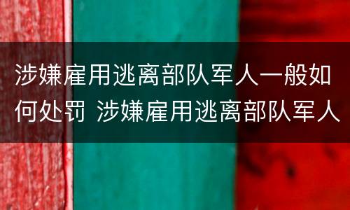 涉嫌雇用逃离部队军人一般如何处罚 涉嫌雇用逃离部队军人一般如何处罚的