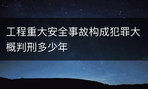 工程重大安全事故构成犯罪大概判刑多少年