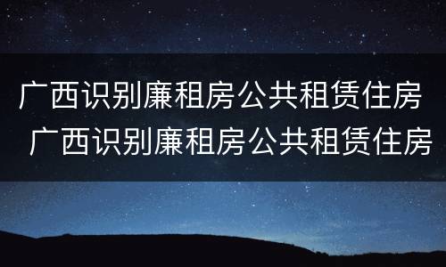 广西识别廉租房公共租赁住房 广西识别廉租房公共租赁住房的网站