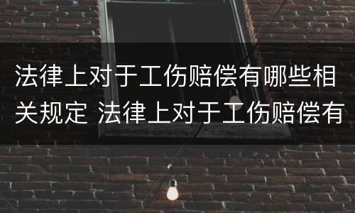 法律上对于工伤赔偿有哪些相关规定 法律上对于工伤赔偿有哪些相关规定呢