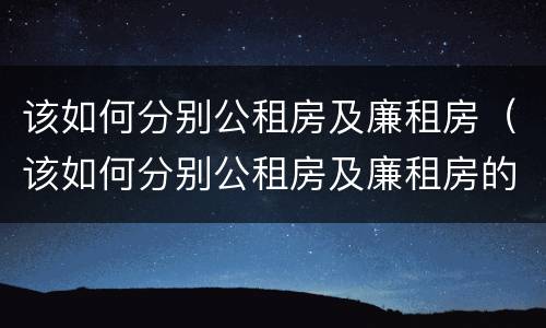 该如何分别公租房及廉租房（该如何分别公租房及廉租房的区别）