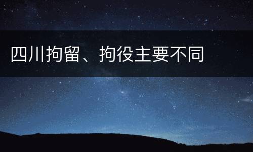 四川拘留、拘役主要不同