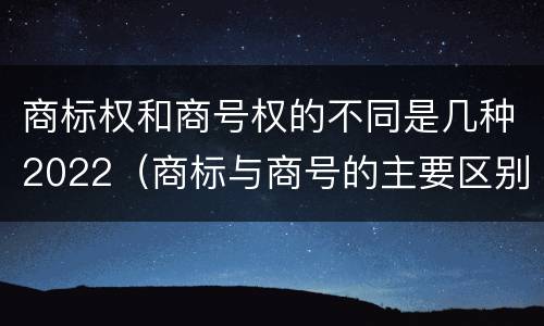 商标权和商号权的不同是几种2022（商标与商号的主要区别表现）