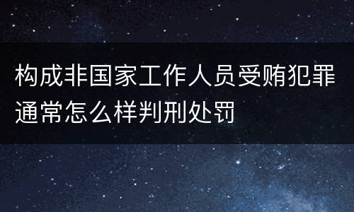 构成非国家工作人员受贿犯罪通常怎么样判刑处罚