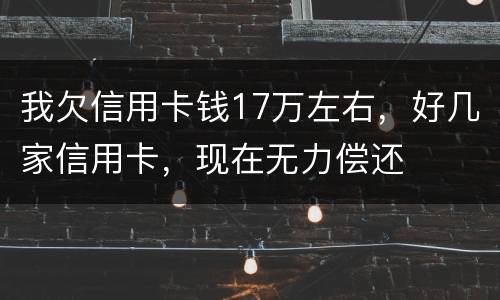 我欠信用卡钱17万左右，好几家信用卡，现在无力偿还