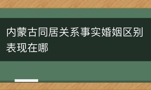 内蒙古同居关系事实婚姻区别表现在哪