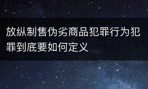 放纵制售伪劣商品犯罪行为犯罪到底要如何定义