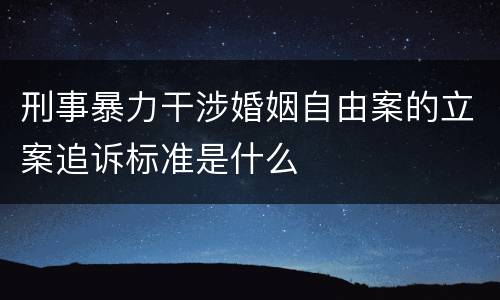 刑事暴力干涉婚姻自由案的立案追诉标准是什么